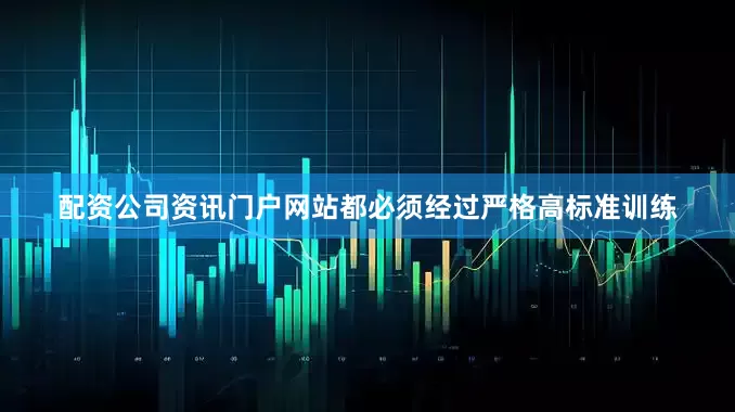 配资公司资讯门户网站都必须经过严格高标准训练