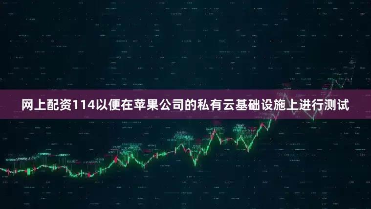 网上配资114以便在苹果公司的私有云基础设施上进行测试