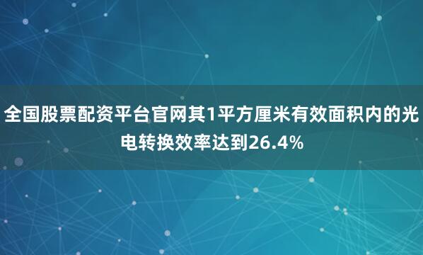 全国股票配资平台官网其1平方厘米有效面积内的光电转换效率达到26.4%