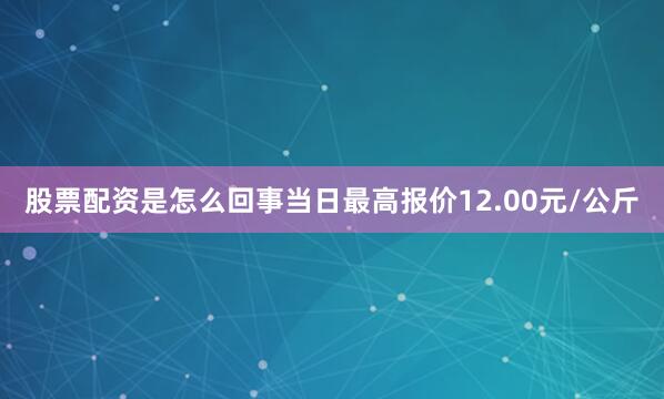 股票配资是怎么回事当日最高报价12.00元/公斤