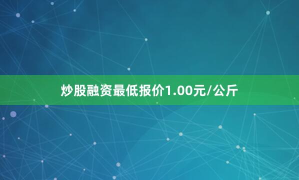 炒股融资最低报价1.00元/公斤