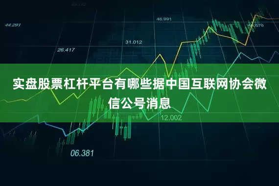 实盘股票杠杆平台有哪些据中国互联网协会微信公号消息