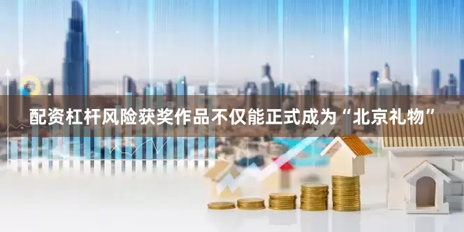 配资杠杆风险　　获奖作品不仅能正式成为“北京礼物”
