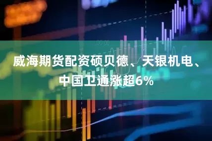 威海期货配资硕贝德、天银机电、中国卫通涨超6%