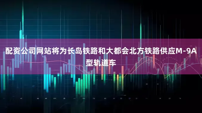 配资公司网站将为长岛铁路和大都会北方铁路供应M-9A型轨道车