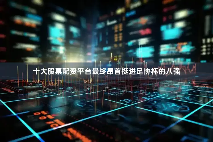 十大股票配资平台最终昂首挺进足协杯的八强