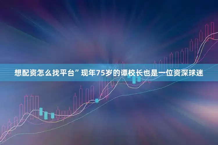 想配资怎么找平台”现年75岁的谭校长也是一位资深球迷