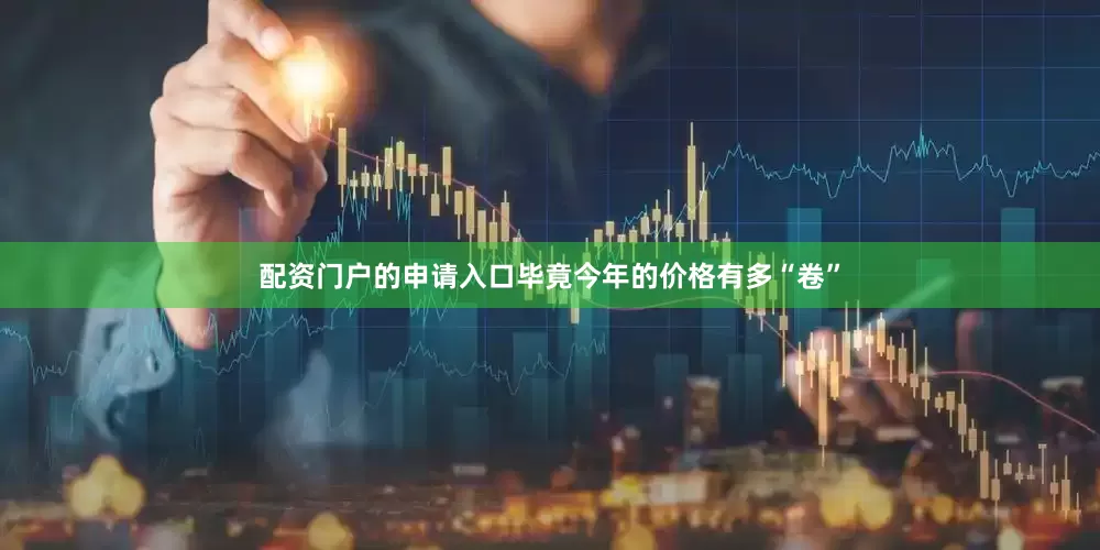 配资门户的申请入口毕竟今年的价格有多“卷”