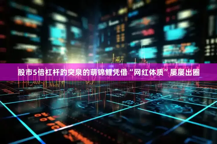 股市5倍杠杆趵突泉的萌锦鲤凭借“网红体质”屡屡出圈