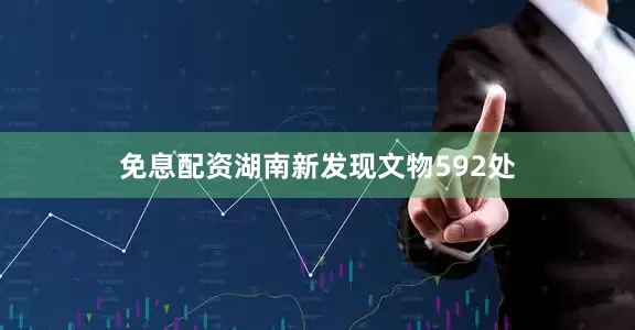 免息配资湖南新发现文物592处