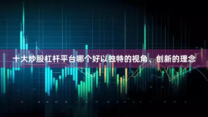 十大炒股杠杆平台哪个好以独特的视角、创新的理念