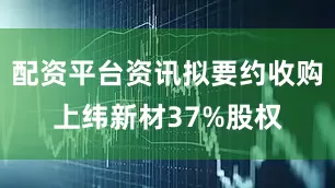 配资平台资讯拟要约收购上纬新材37%股权