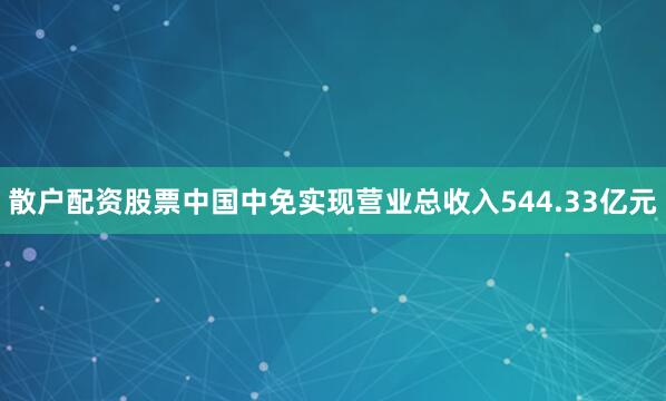 散户配资股票中国中免实现营业总收入544.33亿元
