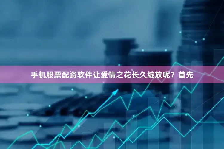 手机股票配资软件让爱情之花长久绽放呢？首先