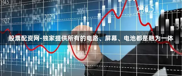 股票配资网-独家提供所有的电路、屏幕、电池都是融为一体
