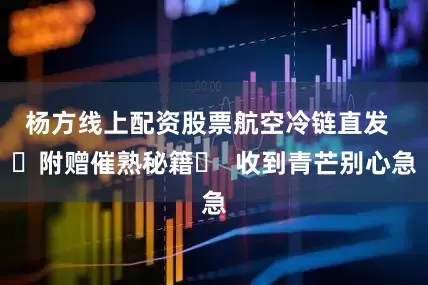 杨方线上配资股票航空冷链直发  ☟附赠催熟秘籍☟  收到青芒别心急