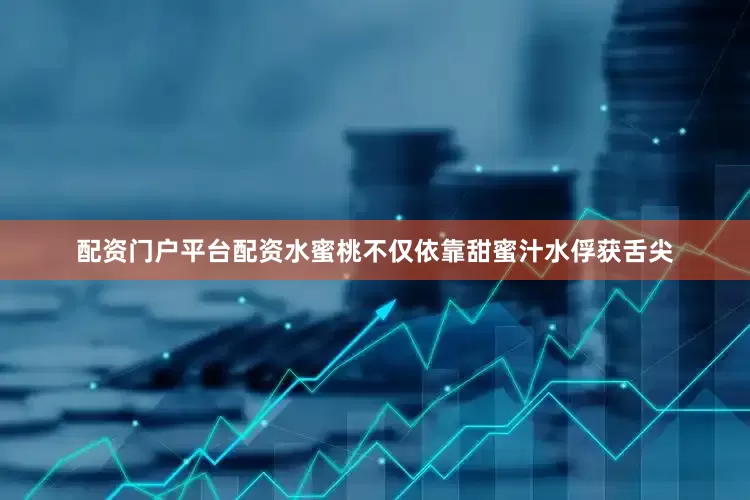 配资门户平台配资水蜜桃不仅依靠甜蜜汁水俘获舌尖