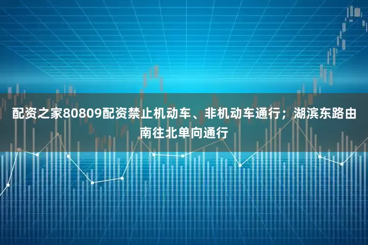 配资之家80809配资禁止机动车、非机动车通行；湖滨东路由南往北单向通行