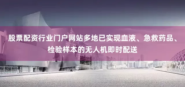 股票配资行业门户网站多地已实现血液、急救药品、检验样本的无人机即时配送