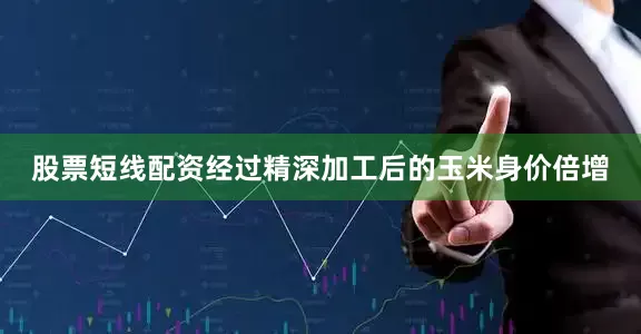 股票短线配资经过精深加工后的玉米身价倍增