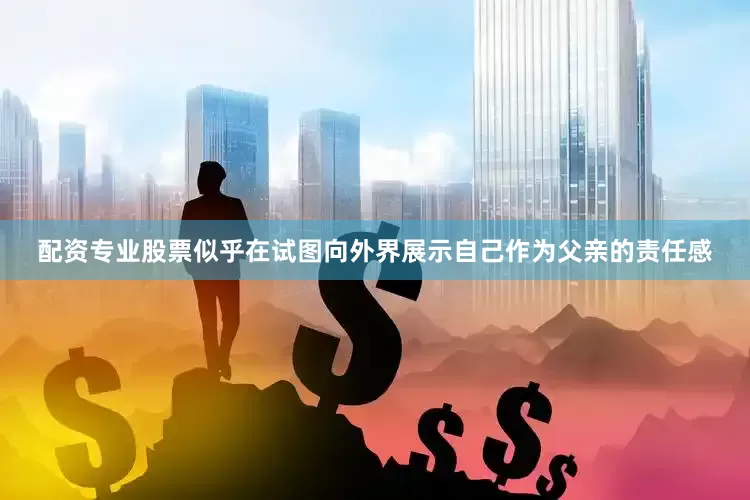 配资专业股票似乎在试图向外界展示自己作为父亲的责任感