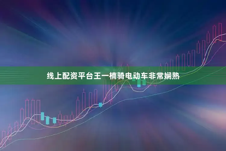 线上配资平台王一楠骑电动车非常娴熟