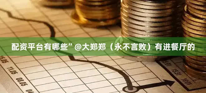 配资平台有哪些”@大郑郑（永不言败）有进餐厅的