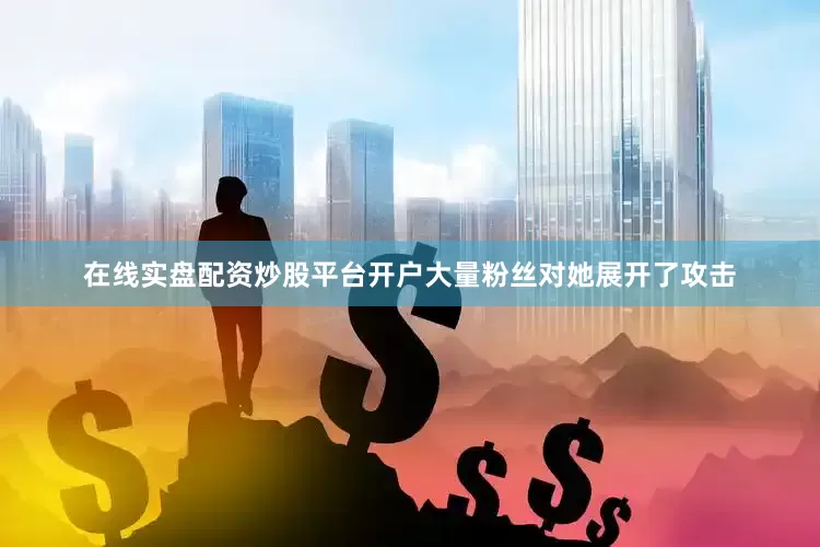 在线实盘配资炒股平台开户大量粉丝对她展开了攻击