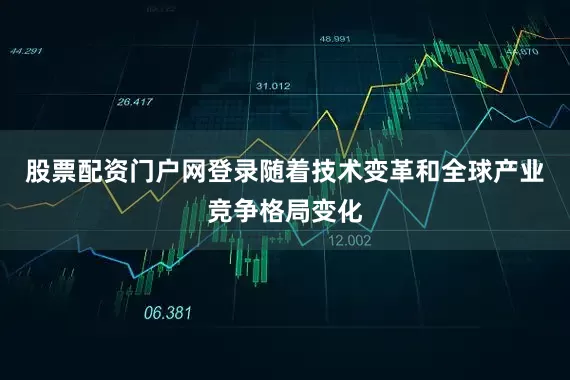股票配资门户网登录随着技术变革和全球产业竞争格局变化