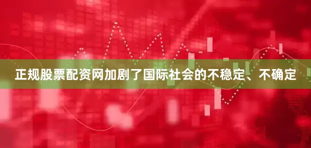 正规股票配资网加剧了国际社会的不稳定、不确定