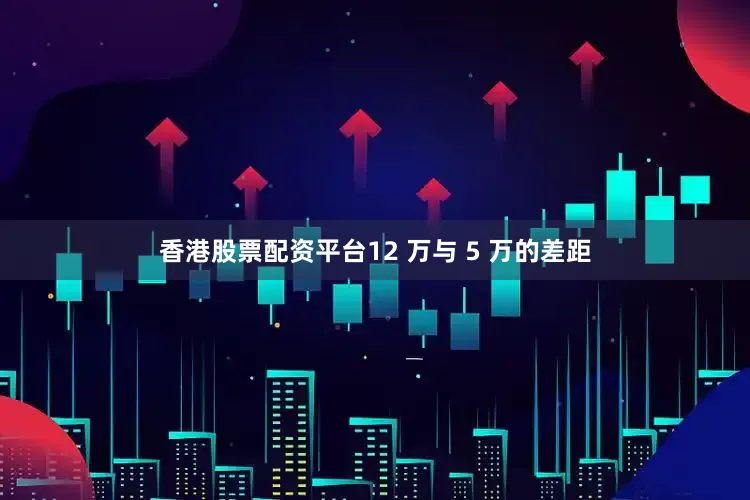 香港股票配资平台12 万与 5 万的差距