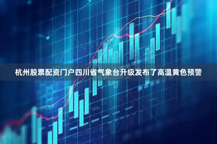 杭州股票配资门户四川省气象台升级发布了高温黄色预警