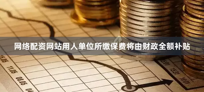 网络配资网站用人单位所缴保费将由财政全额补贴