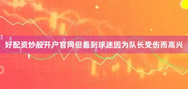 好配资炒股开户官网但看到球迷因为队长受伤而高兴