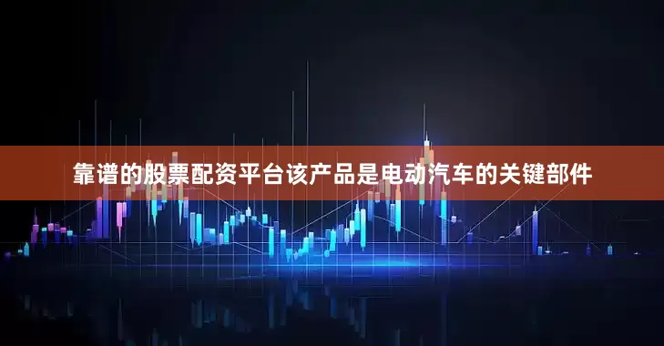 靠谱的股票配资平台该产品是电动汽车的关键部件