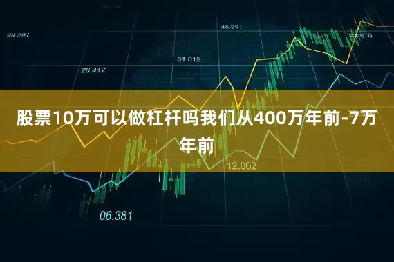 股票10万可以做杠杆吗我们从400万年前-7万年前