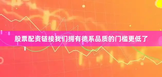 股票配资链接我们拥有德系品质的门槛更低了