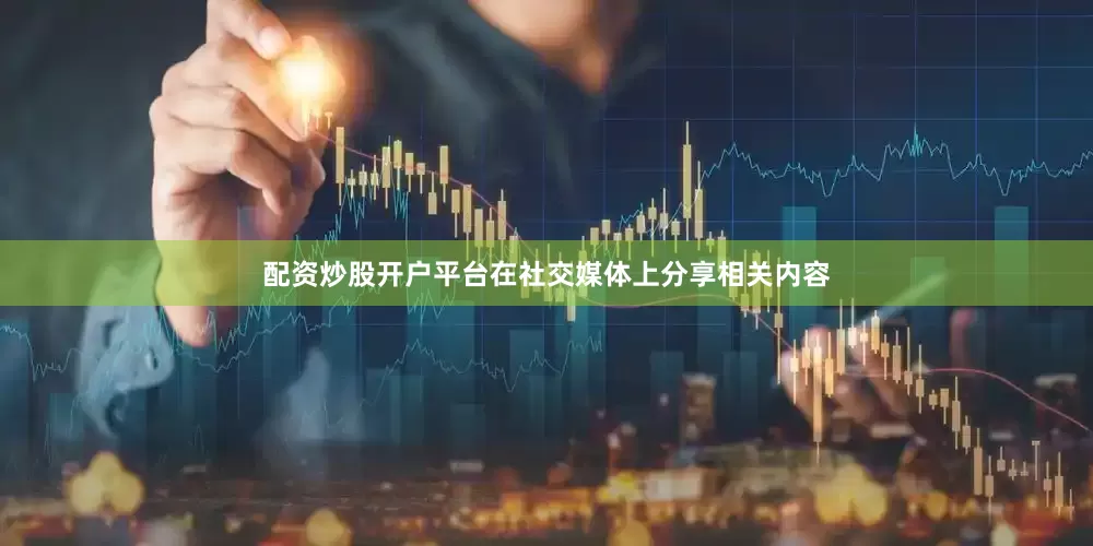 配资炒股开户平台在社交媒体上分享相关内容