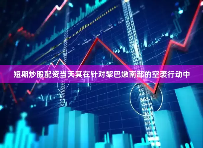 短期炒股配资当天其在针对黎巴嫩南部的空袭行动中