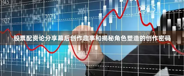 股票配资论分享幕后创作趣事和揭秘角色塑造的创作密码