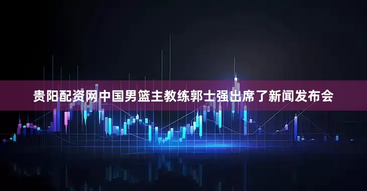 贵阳配资网中国男篮主教练郭士强出席了新闻发布会