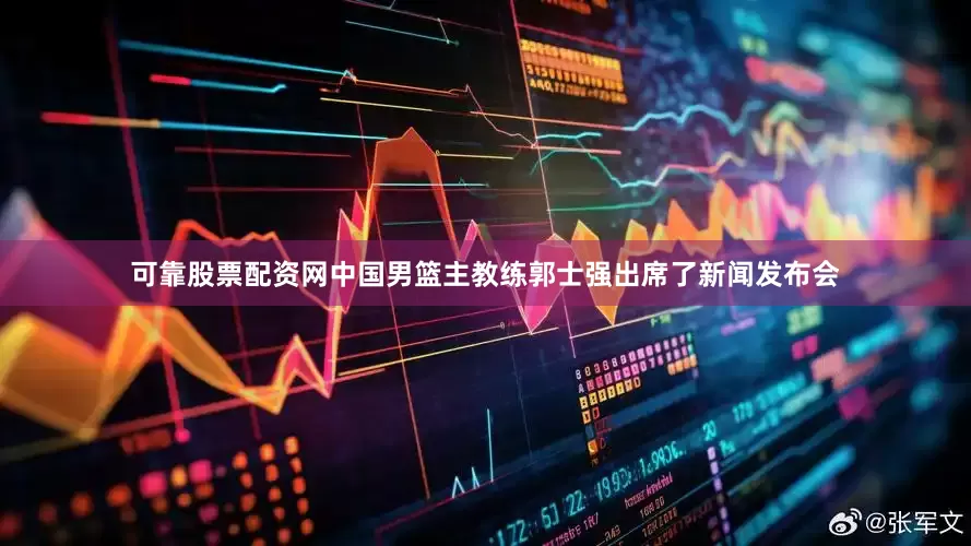 可靠股票配资网中国男篮主教练郭士强出席了新闻发布会