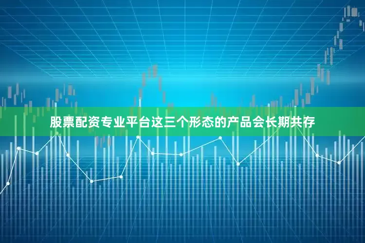 股票配资专业平台这三个形态的产品会长期共存