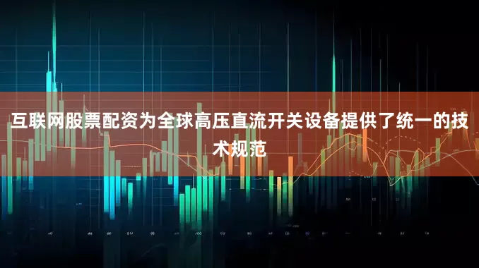 互联网股票配资为全球高压直流开关设备提供了统一的技术规范