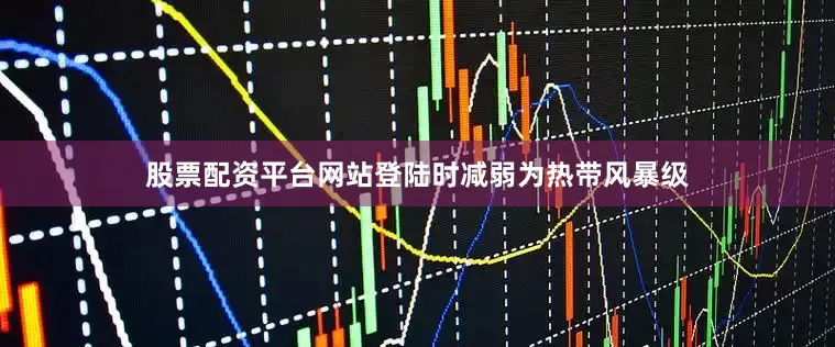 股票配资平台网站登陆时减弱为热带风暴级