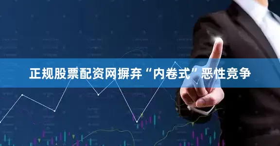 正规股票配资网摒弃“内卷式”恶性竞争