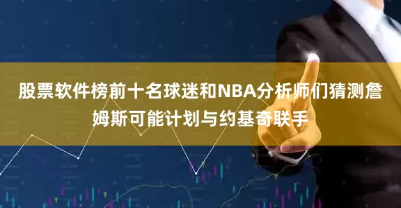 股票软件榜前十名球迷和NBA分析师们猜测詹姆斯可能计划与约基奇联手