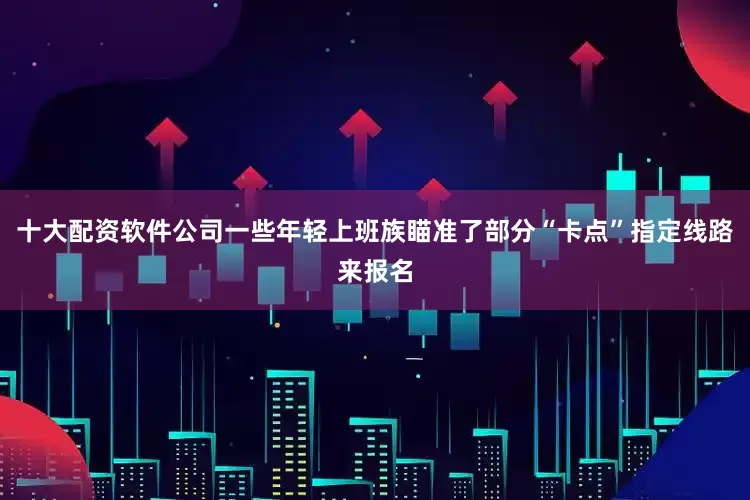 十大配资软件公司一些年轻上班族瞄准了部分“卡点”指定线路来报名