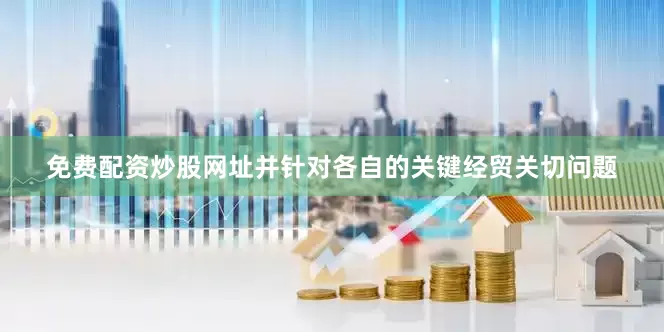 免费配资炒股网址并针对各自的关键经贸关切问题
