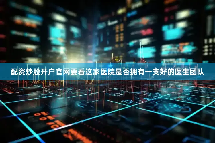 配资炒股开户官网要看这家医院是否拥有一支好的医生团队